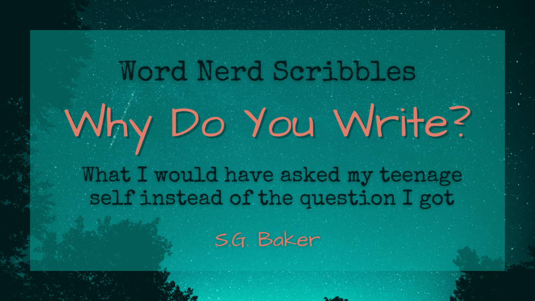Text that reads: "Word Nerd Scribbles: Why Do You Write?; What I would have asked my teenage self instead of the question I got; S.G. Baker" over a starry teal background.